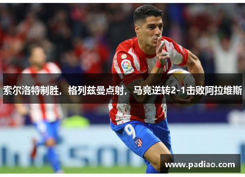 索尔洛特制胜，格列兹曼点射，马竞逆转2-1击败阿拉维斯