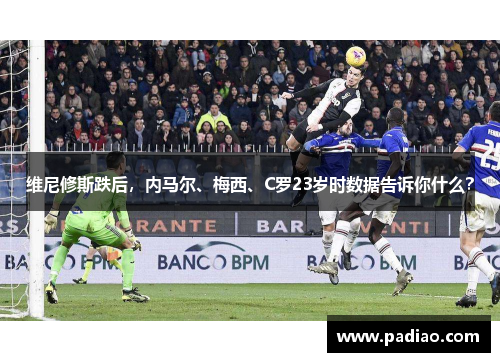 维尼修斯跌后,内马尔、梅西、C罗23岁时数据告诉你什么? 维尼修斯跌后,内马尔、梅西、C罗23岁时数据告诉你什么?