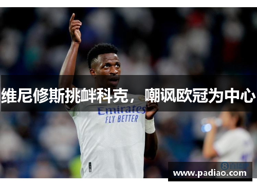 维尼修斯挑衅科克,嘲讽欧冠为中心 维尼修斯挑衅科克,嘲讽欧冠为中心