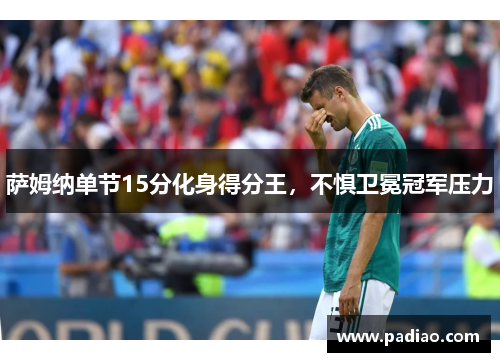 萨姆纳单节15分化身得分王,不惧卫冕冠军压力 萨姆纳单节15分化身得分王,不惧卫冕冠军压力